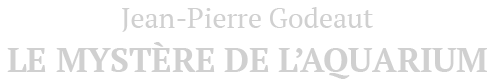 Jean-Pierre Godeaut<br /><strong>LE MYSTERE DE L'AQUARIUM</strong>
